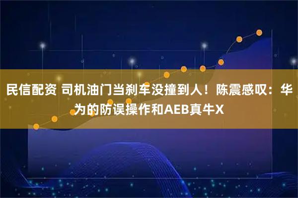 民信配资 司机油门当刹车没撞到人！陈震感叹：华为的防误操作和AEB真牛X