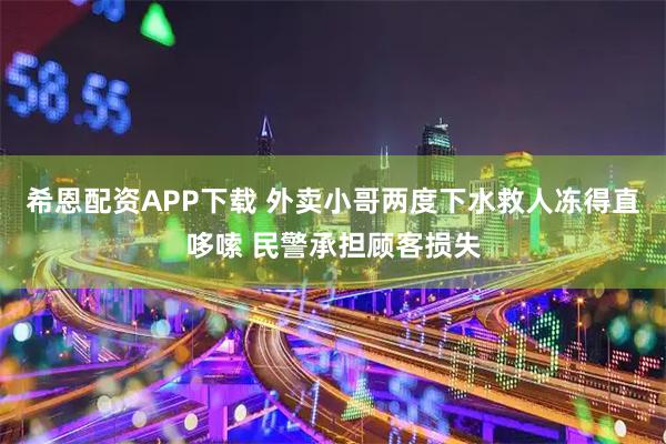 希恩配资APP下载 外卖小哥两度下水救人冻得直哆嗦 民警承担顾客损失