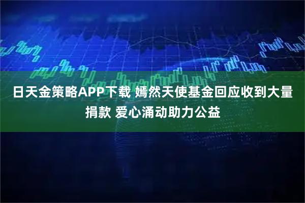 日天金策略APP下载 嫣然天使基金回应收到大量捐款 爱心涌动助力公益