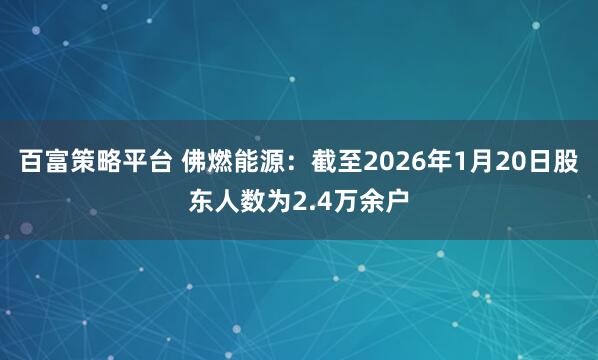 百富策略平台 佛燃能源：截至2026年1月20日股东人数为2.4万余户
