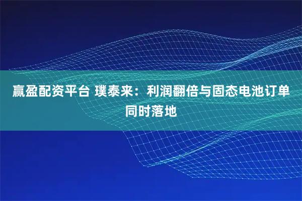 赢盈配资平台 璞泰来：利润翻倍与固态电池订单同时落地
