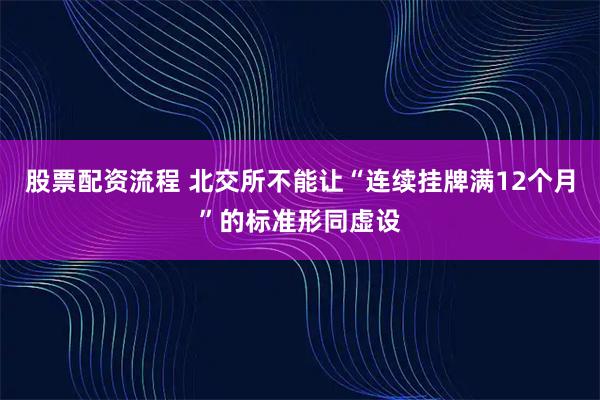 股票配资流程 北交所不能让“连续挂牌满12个月”的标准形同虚设