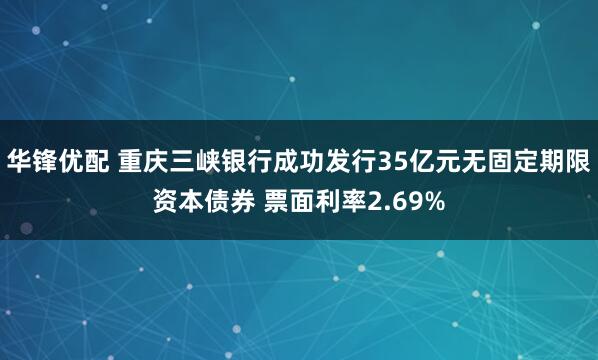 华锋优配 重庆三峡银行成功发行35亿元无固定期限资本债券 票面利率2.69%