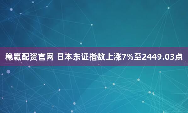 稳赢配资官网 日本东证指数上涨7%至2449.03点