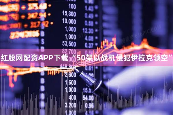 红股网配资APP下载 “50架以战机侵犯伊拉克领空”