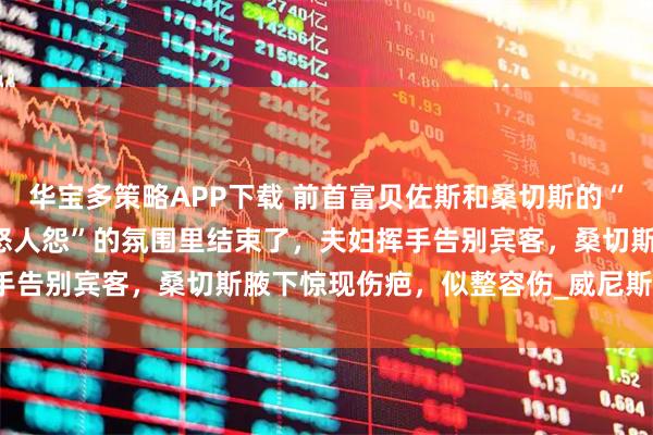 华宝多策略APP下载 前首富贝佐斯和桑切斯的“世纪婚礼”终于是在“天怒人怨”的氛围里结束了，夫妇挥手告别宾客，桑切斯腋下惊现伤疤，似整容伤_威尼斯_小李子