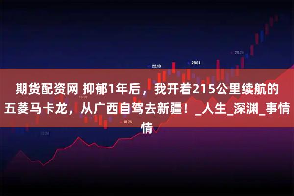 期货配资网 抑郁1年后，我开着215公里续航的五菱马卡龙，从广西自驾去新疆！_人生_深渊_事情