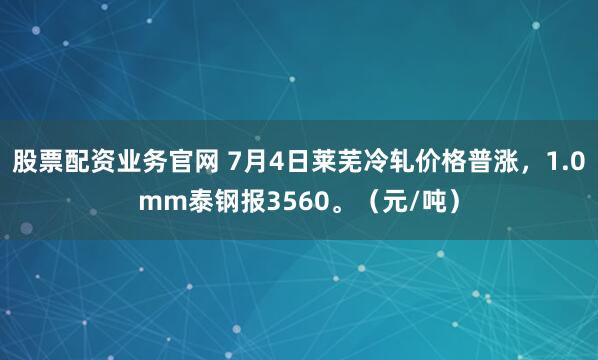 股票配资业务官网 7月4日莱芜冷轧价格普涨，1.0mm泰钢报3560。（元/吨）