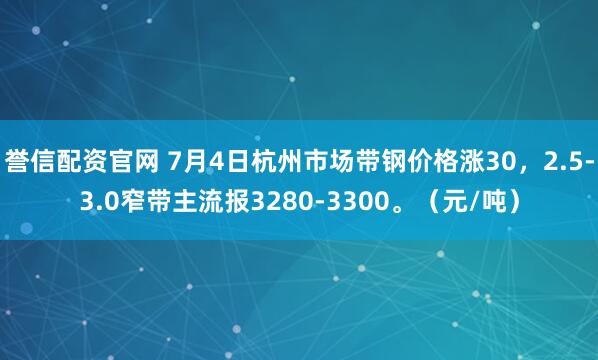 誉信配资官网 7月4日杭州市场带钢价格涨30，2.5-3.0窄带主流报3280-3300。（元/吨）