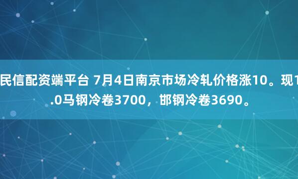 民信配资端平台 7月4日南京市场冷轧价格涨10。现1.0马钢冷卷3700，邯钢冷卷3690。
