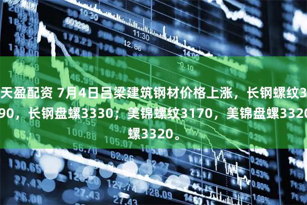 天盈配资 7月4日吕梁建筑钢材价格上涨，长钢螺纹3190，长钢盘螺3330；美锦螺纹3170，美锦盘螺3320。