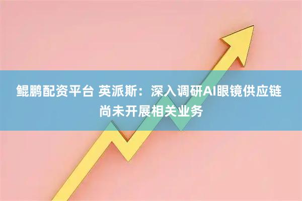 鲲鹏配资平台 英派斯：深入调研AI眼镜供应链 尚未开展相关业务