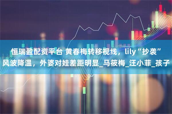 恒瑞盈配资平台 黄春梅转移视线，lily“抄袭”风波降温，外婆对娃差距明显_马筱梅_汪小菲_孩子