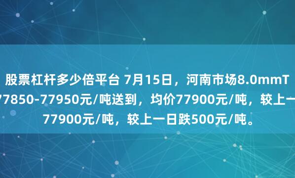 股票杠杆多少倍平台 7月15日，河南市场8.0mmT3低氧铜杆报价77850-77950元/吨送到，均价77900元/吨，较上一日跌500元/吨。