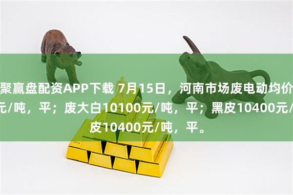 聚赢盘配资APP下载 7月15日，河南市场废电动均价10225元/吨，平；废大白10100元/吨，平；黑皮10400元/吨，平。