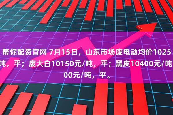 帮你配资官网 7月15日，山东市场废电动均价10250元/吨，平；废大白10150元/吨，平；黑皮10400元/吨，平。