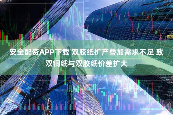 安全配资APP下载 双胶纸扩产叠加需求不足 致双铜纸与双胶纸价差扩大