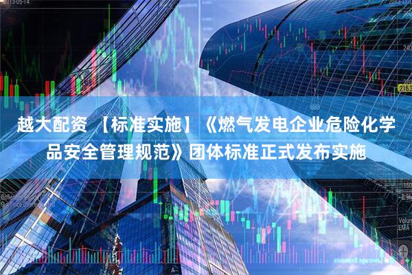 越大配资 【标准实施】《燃气发电企业危险化学品安全管理规范》团体标准正式发布实施