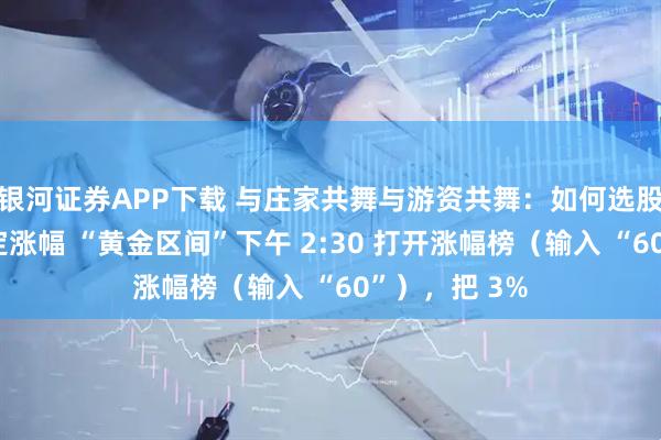 银河证券APP下载 与庄家共舞与游资共舞：如何选股第一步：锁定涨幅 “黄金区间”下午 2:30 打开涨幅榜（输入 “60”），把 3%