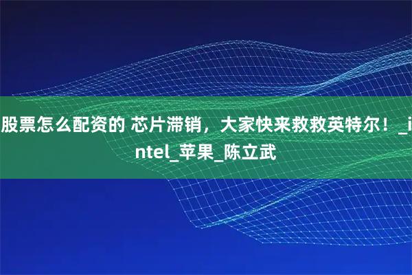 股票怎么配资的 芯片滞销，大家快来救救英特尔！_intel_苹果_陈立武