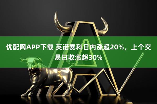 优配网APP下载 英诺赛科日内涨超20%，上个交易日收涨超30%