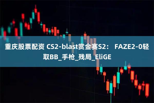 重庆股票配资 CS2-blast赏金赛S2： FAZE2-0轻取BB_手枪_残局_EliGE