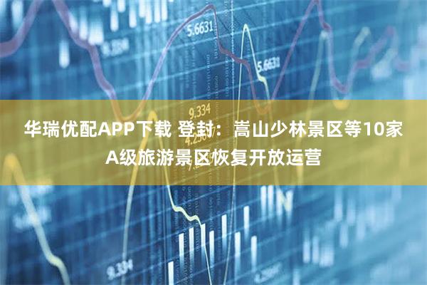 华瑞优配APP下载 登封：嵩山少林景区等10家A级旅游景区恢复开放运营