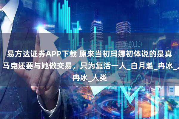 易方达证券APP下载 原来当初玛娜初体说的是真的，马克还要与她做交易，只为复活一人_白月魁_冉冰_人类