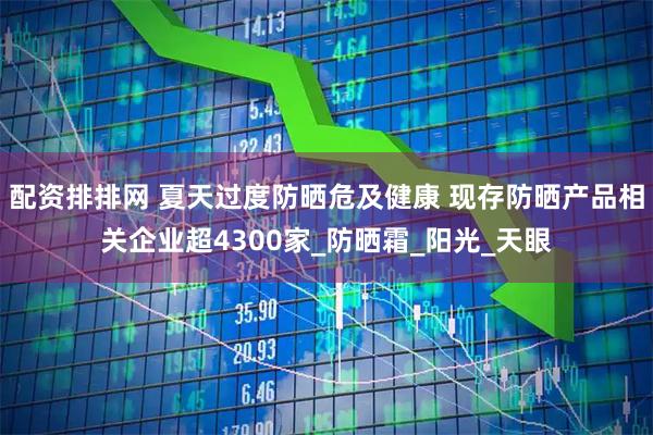 配资排排网 夏天过度防晒危及健康 现存防晒产品相关企业超4300家_防晒霜_阳光_天眼