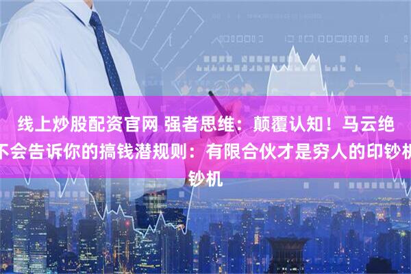 线上炒股配资官网 强者思维：颠覆认知！马云绝不会告诉你的搞钱潜规则：有限合伙才是穷人的印钞机
