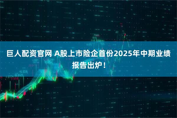 巨人配资官网 A股上市险企首份2025年中期业绩报告出炉!