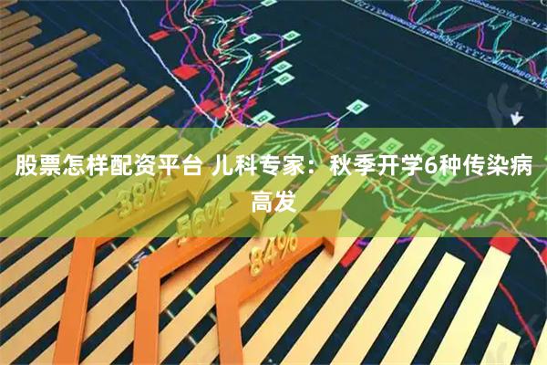 股票怎样配资平台 儿科专家:秋季开学6种传染病高发