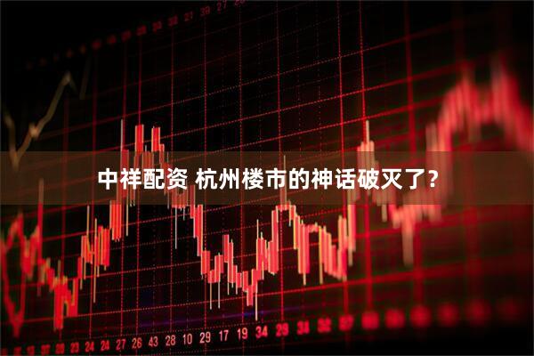 中祥配资 杭州楼市的神话破灭了？