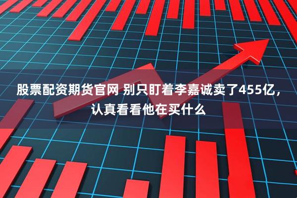 股票配资期货官网 别只盯着李嘉诚卖了455亿，认真看看他在买什么