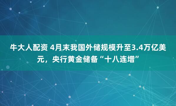 牛大人配资 4月末我国外储规模升至3.4万亿美元，央行黄金储备“十八连增”