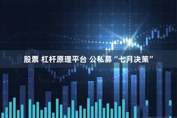 股票 杠杆原理平台 公私募“七月决策”