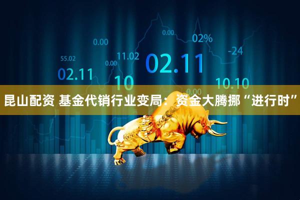 昆山配资 基金代销行业变局：资金大腾挪“进行时”